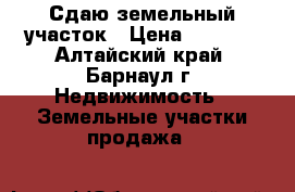 Сдаю земельный участок › Цена ­ 1 000 - Алтайский край, Барнаул г. Недвижимость » Земельные участки продажа   